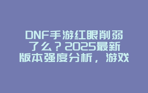 DNF手游红眼削弱了么?2025最新版本强度分析,游戏资讯_游戏资讯_36397绿色下载网 DNF手游红眼削弱了么?2025最新版本强度分析,游戏资讯_游戏资讯_36397绿色下载网