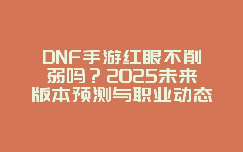 DNF手游红眼不削弱吗?2025未来版本预测与职业动态,游戏资讯_游戏资讯_36397绿色下载网 DNF手游红眼不削弱吗?2025未来版本预测与职业动态,游戏资讯_游戏资讯_36397绿色下载网