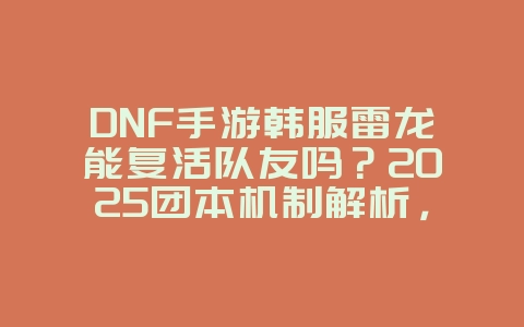 DNF手游韩服雷龙能复活队友吗?2025团本机制解析,游戏攻略_游戏资讯_36397绿色下载网 DNF手游韩服雷龙能复活队友吗?2025团本机制解析,游戏攻略_游戏资讯_36397绿色下载网