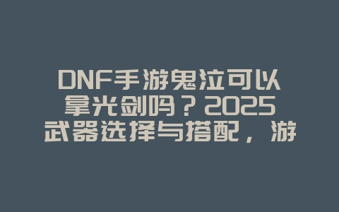 DNF手游鬼泣可以拿光剑吗？2025武器选择与搭配，游戏攻略_游戏资讯_36397绿色下载网