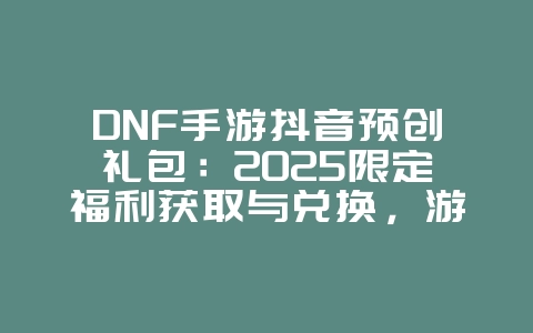 DNF手游抖音预创礼包:2025限定福利获取与兑换,游戏攻略_游戏资讯_36397绿色下载网 DNF手游抖音预创礼包:2025限定福利获取与兑换,游戏攻略_游戏资讯_36397绿色下载网