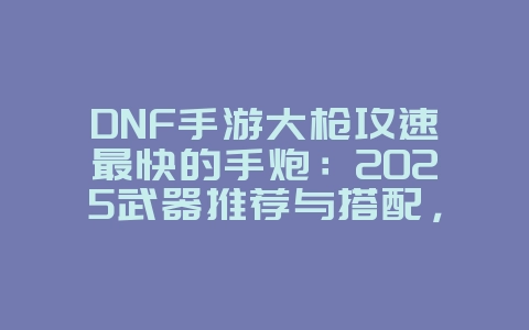 DNF手游大枪攻速最快的手炮：2025武器推荐与搭配，游戏攻略_游戏资讯_36397绿色下载网