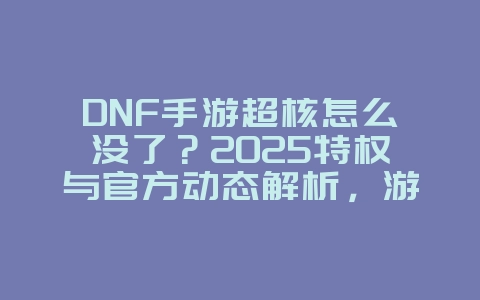 DNF手游超核怎么没了?2025特权与官方动态解析,游戏资讯_游戏资讯_36397绿色下载网 DNF手游超核怎么没了?2025特权与官方动态解析,游戏资讯_游戏资讯_36397绿色下载网