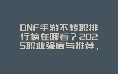 DNF手游不转职排行榜在哪看?2025职业强度与推荐,游戏攻略_游戏资讯_36397绿色下载网 DNF手游不转职排行榜在哪看?2025职业强度与推荐,游戏攻略_游戏资讯_36397绿色下载网