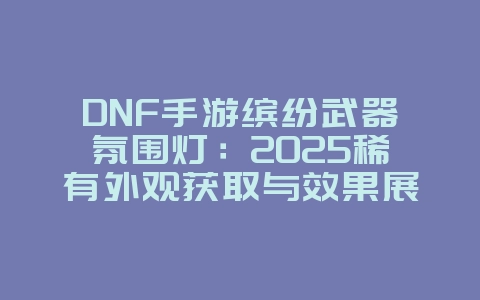 DNF手游缤纷武器氛围灯:2025稀有外观获取与效果展示,游戏资讯_游戏资讯_36397绿色下载网 DNF手游缤纷武器氛围灯:2025稀有外观获取与效果展示,游戏资讯_游戏资讯_36397绿色下载网