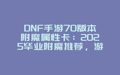 DNF手游70版本附魔属性卡：2025毕业附魔推荐，游戏攻略_游戏资讯_36397绿色下载网
