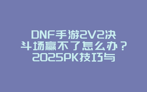 DNF手游2V2决斗场赢不了怎么办?2025PK技巧与阵容搭配,游戏攻略_游戏资讯_36397绿色下载网 DNF手游2V2决斗场赢不了怎么办?2025PK技巧与阵容搭配,游戏攻略_游戏资讯_36397绿色下载网
