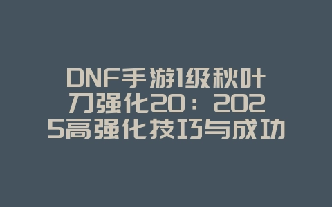 DNF手游1级秋叶刀强化20:2025高强化技巧与成功率,游戏攻略_游戏资讯_36397绿色下载网 DNF手游1级秋叶刀强化20:2025高强化技巧与成功率,游戏攻略_游戏资讯_36397绿色下载网