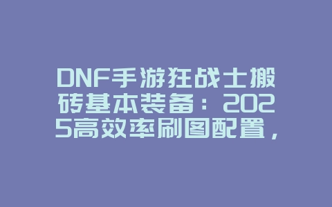 DNF手游狂战士搬砖基本装备：2025高效率刷图配置，游戏攻略_游戏资讯_36397绿色下载网