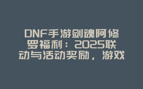 DNF手游剑魂阿修罗福利:2025联动与活动奖励,游戏资讯_游戏资讯_36397绿色下载网 DNF手游剑魂阿修罗福利:2025联动与活动奖励,游戏资讯_游戏资讯_36397绿色下载网