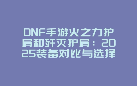 DNF手游火之力护肩和歼灭护肩：2025装备对比与选择，游戏攻略_游戏资讯_36397绿色下载网