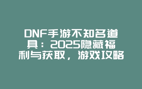 DNF手游不知名道具:2025隐藏福利与获取,游戏攻略_游戏资讯_36397绿色下载网 DNF手游不知名道具:2025隐藏福利与获取,游戏攻略_游戏资讯_36397绿色下载网