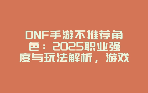 DNF手游不推荐角色:2025职业强度与玩法解析,游戏资讯_游戏资讯_36397绿色下载网 DNF手游不推荐角色:2025职业强度与玩法解析,游戏资讯_游戏资讯_36397绿色下载网