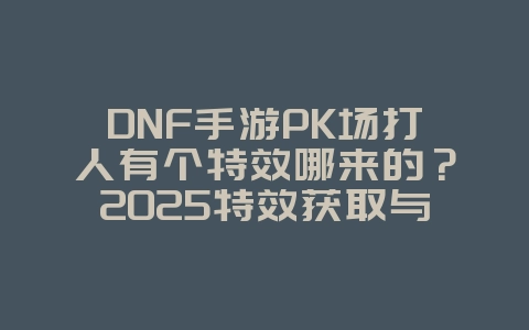 DNF手游PK场打人有个特效哪来的?2025特效获取与展示,游戏资讯_游戏资讯_36397绿色下载网 DNF手游PK场打人有个特效哪来的?2025特效获取与展示,游戏资讯_游戏资讯_36397绿色下载网