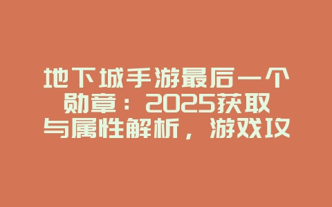 地下城手游最后一个勋章：2025获取与属性解析，游戏攻略_游戏资讯_36397绿色下载网