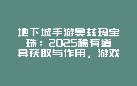 地下城手游奥兹玛宝珠：2025稀有道具获取与作用，游戏攻略_游戏资讯_36397绿色下载网