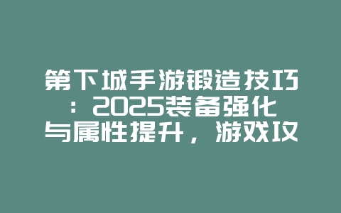 第下城手游锻造技巧：2025装备强化与属性提升，游戏攻略_游戏资讯_36397绿色下载网