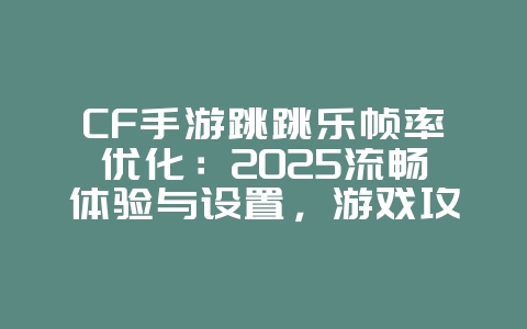 CF手游跳跳乐帧率优化：2025流畅体验与设置，游戏攻略_游戏资讯_36397绿色下载网