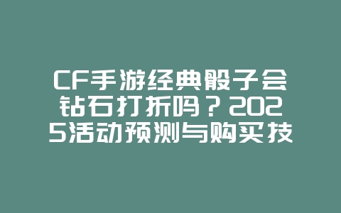 CF手游经典骰子会钻石打折吗?2025活动预测与购买技巧,游戏攻略_游戏资讯_36397绿色下载网 CF手游经典骰子会钻石打折吗?2025活动预测与购买技巧,游戏攻略_游戏资讯_36397绿色下载网