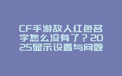CF手游敌人红色名字怎么没有了?2025显示设置与问题解决,游戏攻略_游戏资讯_36397绿色下载网 CF手游敌人红色名字怎么没有了?2025显示设置与问题解决,游戏攻略_游戏资讯_36397绿色下载网