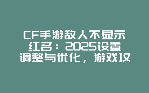CF手游敌人不显示红名:2025设置调整与优化,游戏攻略_游戏资讯_36397绿色下载网 CF手游敌人不显示红名:2025设置调整与优化,游戏攻略_游戏资讯_36397绿色下载网