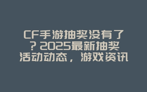 CF手游抽奖没有了?2025最新抽奖活动动态,游戏资讯_游戏资讯_36397绿色下载网 CF手游抽奖没有了?2025最新抽奖活动动态,游戏资讯_游戏资讯_36397绿色下载网