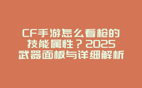 CF手游怎么看枪的技能属性？2025武器面板与详细解析，游戏攻略_游戏资讯_36397绿色下载网