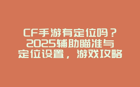 CF手游有定位吗？2025辅助瞄准与定位设置，游戏攻略_游戏资讯_36397绿色下载网