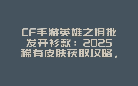 CF手游英雄之钥批发开衫款：2025稀有皮肤获取攻略，游戏攻略_游戏资讯_36397绿色下载网