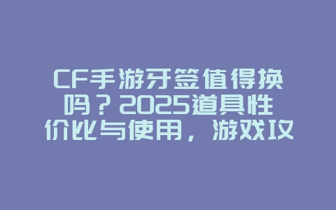 CF手游牙签值得换吗?2025道具性价比与使用,游戏攻略_游戏资讯_36397绿色下载网 CF手游牙签值得换吗?2025道具性价比与使用,游戏攻略_游戏资讯_36397绿色下载网