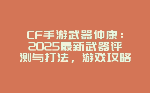 CF手游武器仲康:2025最新武器评测与打法,游戏攻略_游戏资讯_36397绿色下载网 CF手游武器仲康:2025最新武器评测与打法,游戏攻略_游戏资讯_36397绿色下载网