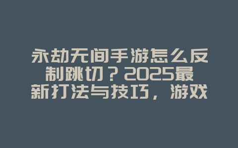 永劫无间手游怎么反制跳切?2025最新打法与技巧,游戏攻略_游戏资讯_36397绿色下载网 永劫无间手游怎么反制跳切?2025最新打法与技巧,游戏攻略_游戏资讯_36397绿色下载网