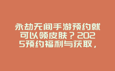 永劫无间手游预约就可以领皮肤?2025预约福利与获取,游戏攻略_游戏资讯_36397绿色下载网 永劫无间手游预约就可以领皮肤?2025预约福利与获取,游戏攻略_游戏资讯_36397绿色下载网