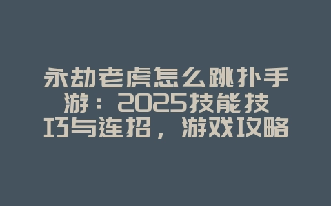 永劫老虎怎么跳扑手游:2025技能技巧与连招,游戏攻略_游戏资讯_36397绿色下载网 永劫老虎怎么跳扑手游:2025技能技巧与连招,游戏攻略_游戏资讯_36397绿色下载网