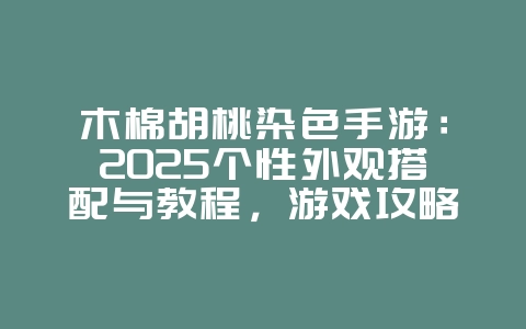 木棉胡桃染色手游：2025个性外观搭配与教程，游戏攻略_游戏资讯_36397绿色下载网