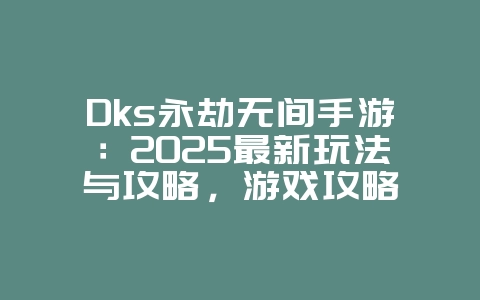 Dks永劫无间手游：2025最新玩法与攻略，游戏攻略_游戏资讯_36397绿色下载网
