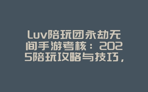 Luv陪玩团永劫无间手游考核:2025陪玩攻略与技巧,游戏资讯_游戏资讯_36397绿色下载网 Luv陪玩团永劫无间手游考核:2025陪玩攻略与技巧,游戏资讯_游戏资讯_36397绿色下载网