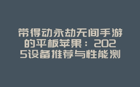 带得动永劫无间手游的平板苹果:2025设备推荐与性能测试,游戏资讯_游戏资讯_36397绿色下载网 带得动永劫无间手游的平板苹果:2025设备推荐与性能测试,游戏资讯_游戏资讯_36397绿色下载网