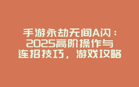 手游永劫无间A闪:2025高阶操作与连招技巧,游戏攻略_游戏资讯_36397绿色下载网 手游永劫无间A闪:2025高阶操作与连招技巧,游戏攻略_游戏资讯_36397绿色下载网