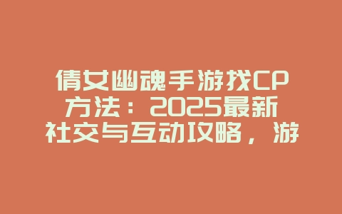 倩女幽魂手游找CP方法：2025最新社交与互动攻略，游戏攻略_游戏资讯_36397绿色下载网