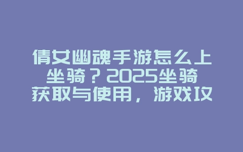 倩女幽魂手游怎么上坐骑？2025坐骑获取与使用，游戏攻略_游戏资讯_36397绿色下载网