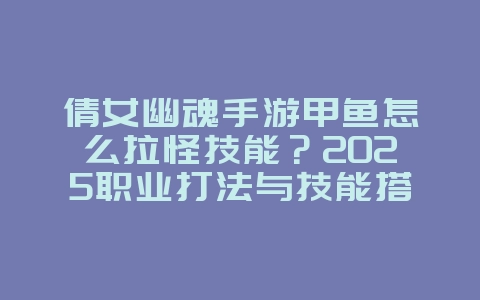 倩女幽魂手游甲鱼怎么拉怪技能?2025职业打法与技能搭配,游戏攻略_游戏资讯_36397绿色下载网 倩女幽魂手游甲鱼怎么拉怪技能?2025职业打法与技能搭配,游戏攻略_游戏资讯_36397绿色下载网