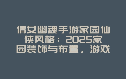 倩女幽魂手游家园仙侠风格：2025家园装饰与布置，游戏攻略_游戏资讯_36397绿色下载网