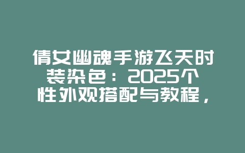 倩女幽魂手游飞天时装染色：2025个性外观搭配与教程，游戏攻略_游戏资讯_36397绿色下载网