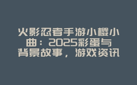 火影忍者手游小樱小曲:2025彩蛋与背景故事,游戏资讯_游戏资讯_36397绿色下载网 火影忍者手游小樱小曲:2025彩蛋与背景故事,游戏资讯_游戏资讯_36397绿色下载网
