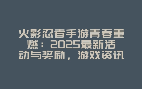 火影忍者手游青春重燃：2025最新活动与奖励，游戏资讯_游戏资讯_36397绿色下载网
