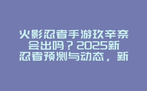 火影忍者手游玖辛奈会出吗?2025新忍者预测与动态,新游动态_游戏资讯_36397绿色下载网 火影忍者手游玖辛奈会出吗?2025新忍者预测与动态,新游动态_游戏资讯_36397绿色下载网
