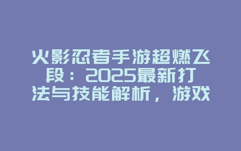 火影忍者手游超燃飞段：2025最新打法与技能解析，游戏攻略_游戏资讯_36397绿色下载网