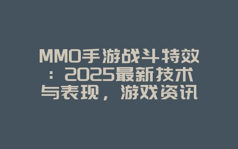 MMO手游战斗特效：2025最新技术与表现，游戏资讯_游戏资讯_36397绿色下载网