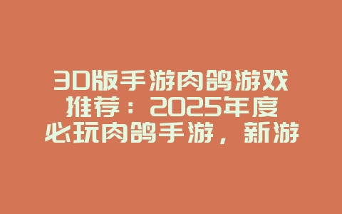 3D版手游肉鸽游戏推荐：2025年度必玩肉鸽手游，新游动态_游戏资讯_36397绿色下载网
